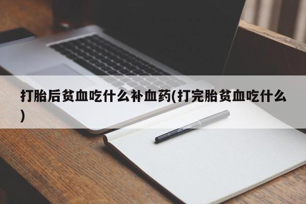 堕胎药怎么购买打胎后贫血吃什么补血药(打完胎贫血吃什么)
