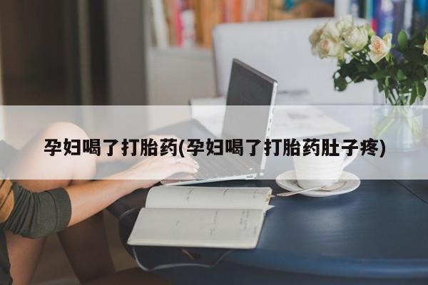 堕胎药怎么购买孕妇喝了打胎药(孕妇喝了打胎药肚子疼)
