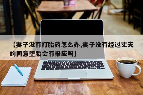 堕胎药怎么购买【妻子没有打胎药怎么办,妻子没有经过丈夫的同意堕胎会有报应吗】
