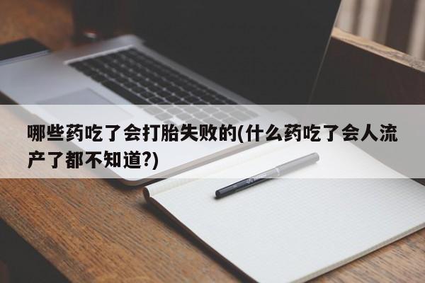 堕胎药怎么购买哪些药吃了会打胎失败的(什么药吃了会人流产了都不知道?)