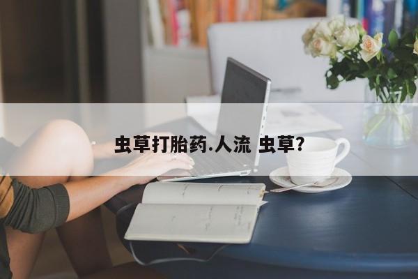 堕胎药怎么购买虫草打胎药.人流 虫草？