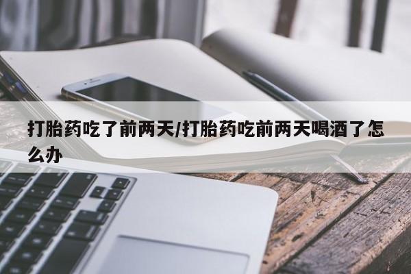 堕胎药怎么购买打胎药吃了前两天/打胎药吃前两天喝酒了怎么办
