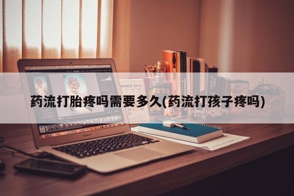 堕胎药怎么购买药流打胎疼吗需要多久(药流打孩子疼吗)