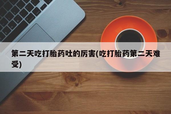 堕胎药怎么购买第二天吃打胎药吐的厉害(吃打胎药第二天难受)