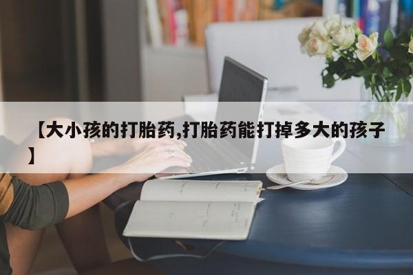 堕胎药怎么购买【大小孩的打胎药,打胎药能打掉多大的孩子】