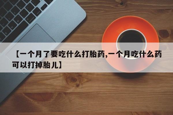 堕胎药怎么购买【一个月了要吃什么打胎药,一个月吃什么药可以打掉胎儿】