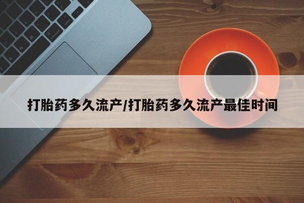 堕胎药怎么购买打胎药多久流产/打胎药多久流产最佳时间