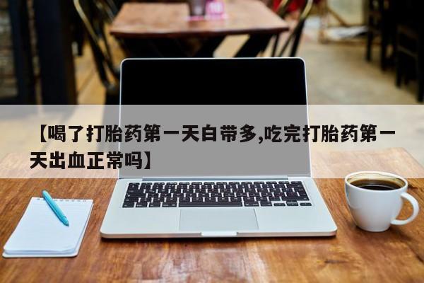 堕胎药怎么购买【喝了打胎药第一天白带多,吃完打胎药第一天出血正常吗】