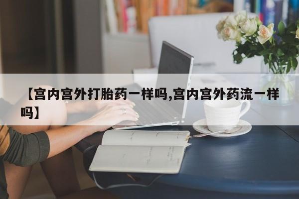 堕胎药怎么购买【宫内宫外打胎药一样吗,宫内宫外药流一样吗】
