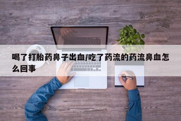 堕胎药怎么购买喝了打胎药鼻子出血/吃了药流的药流鼻血怎么回事