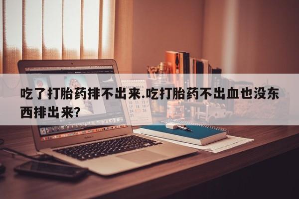堕胎药怎么购买吃了打胎药排不出来.吃打胎药不出血也没东西排出来？