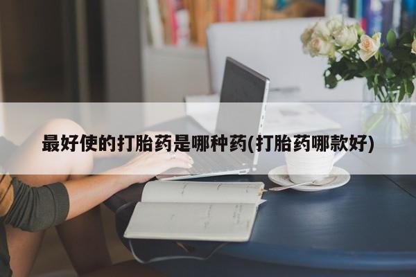 堕胎药怎么购买最好使的打胎药是哪种药(打胎药哪款好)