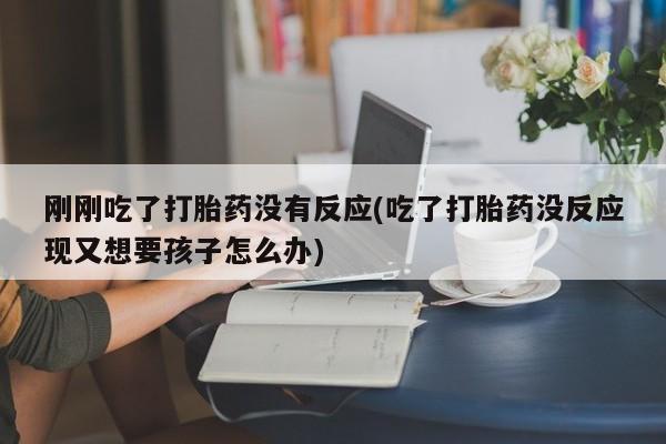 堕胎药怎么购买刚刚吃了打胎药没有反应(吃了打胎药没反应现又想要孩子怎么办)