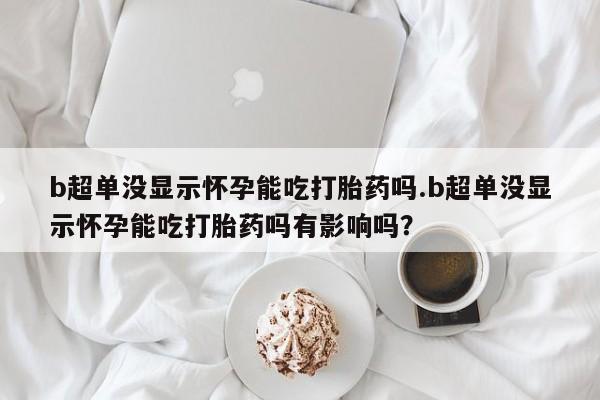 堕胎药怎么购买b超单没显示怀孕能吃打胎药吗.b超单没显示怀孕能吃打胎药吗有影响吗？