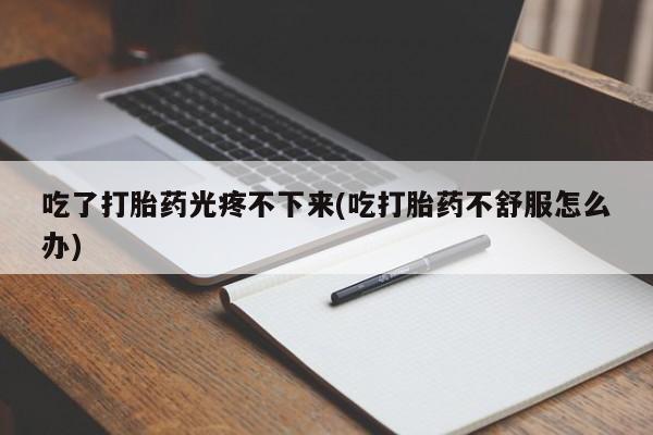 堕胎药怎么购买吃了打胎药光疼不下来(吃打胎药不舒服怎么办)