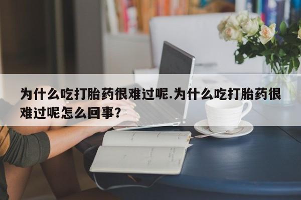 堕胎药怎么购买为什么吃打胎药很难过呢.为什么吃打胎药很难过呢怎么回事？