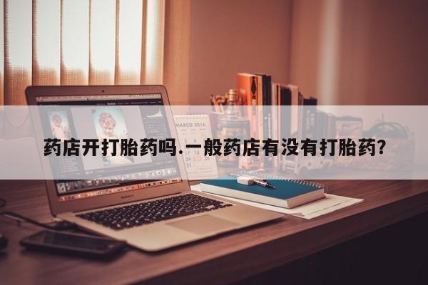 堕胎药怎么购买药店开打胎药吗.一般药店有没有打胎药？