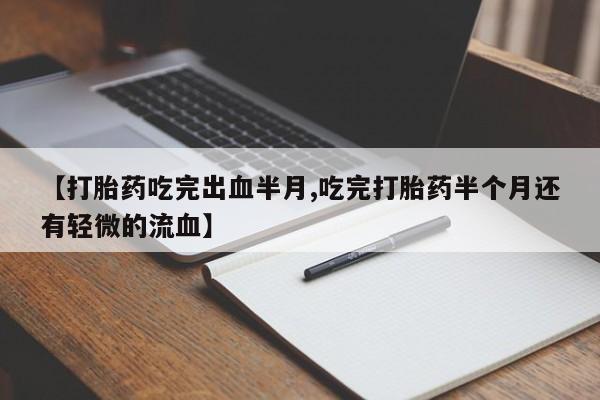 堕胎药怎么购买【打胎药吃完出血半月,吃完打胎药半个月还有轻微的流血】