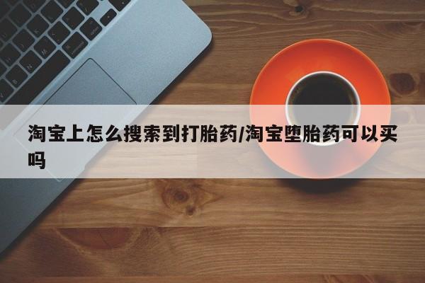 堕胎药怎么购买淘宝上怎么搜索到打胎药/淘宝堕胎药可以买吗