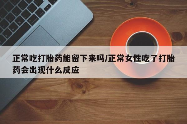 堕胎药怎么购买正常吃打胎药能留下来吗/正常女性吃了打胎药会出现什么反应
