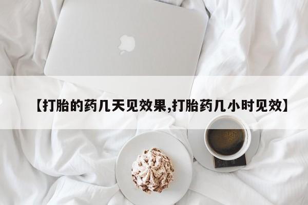堕胎药怎么购买【打胎的药几天见效果,打胎药几小时见效】