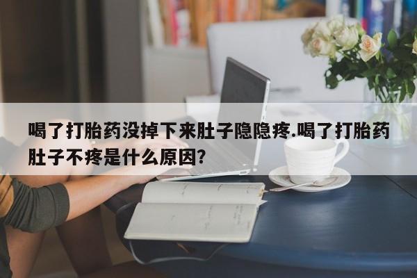 堕胎药怎么购买喝了打胎药没掉下来肚子隐隐疼.喝了打胎药肚子不疼是什么原因？