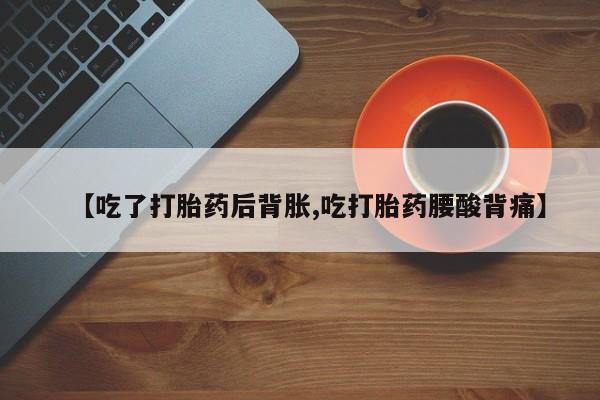 堕胎药怎么购买【吃了打胎药后背胀,吃打胎药腰酸背痛】