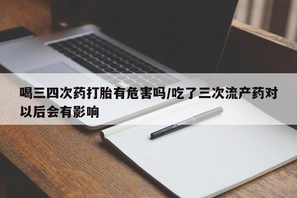 堕胎药怎么购买喝三四次药打胎有危害吗/吃了三次流产药对以后会有影响