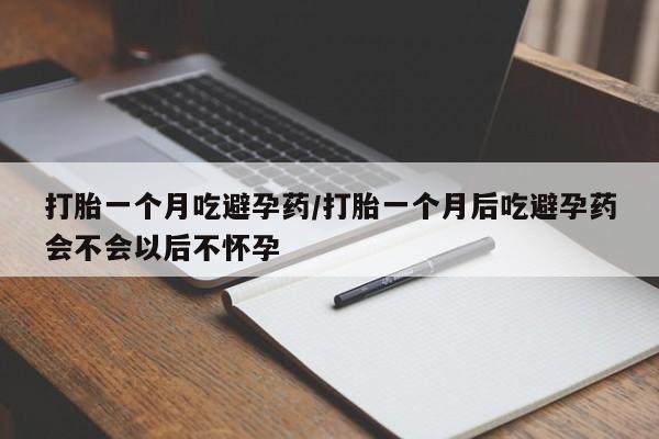堕胎药怎么购买打胎一个月吃避孕药/打胎一个月后吃避孕药会不会以后不怀孕