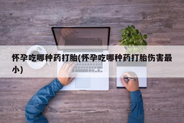 堕胎药怎么购买怀孕吃哪种药打胎(怀孕吃哪种药打胎伤害最小)