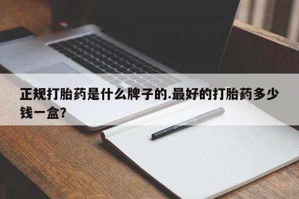 堕胎药怎么购买正规打胎药是什么牌子的.最好的打胎药多少钱一盒？