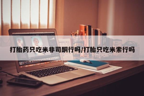 堕胎药怎么购买打胎药只吃米非司酮行吗/打胎只吃米索行吗