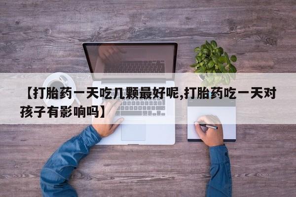 堕胎药怎么购买【打胎药一天吃几颗最好呢,打胎药吃一天对孩子有影响吗】