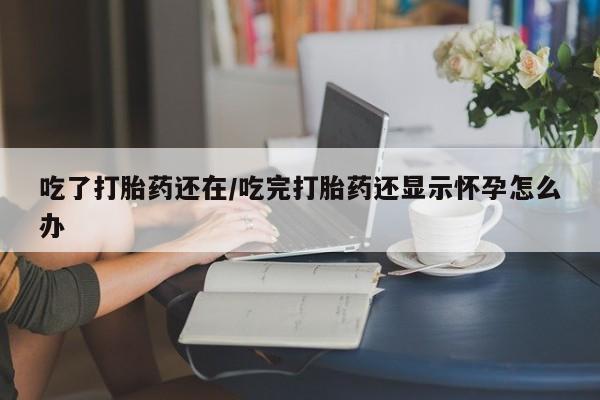 堕胎药怎么购买吃了打胎药还在/吃完打胎药还显示怀孕怎么办