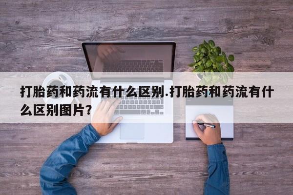 堕胎药怎么购买打胎药和药流有什么区别.打胎药和药流有什么区别图片？