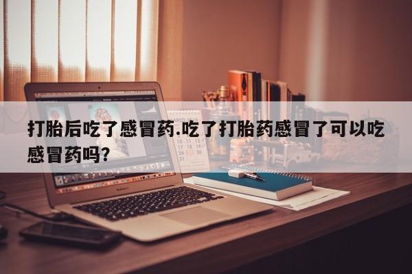 堕胎药怎么购买打胎后吃了感冒药.吃了打胎药感冒了可以吃感冒药吗？