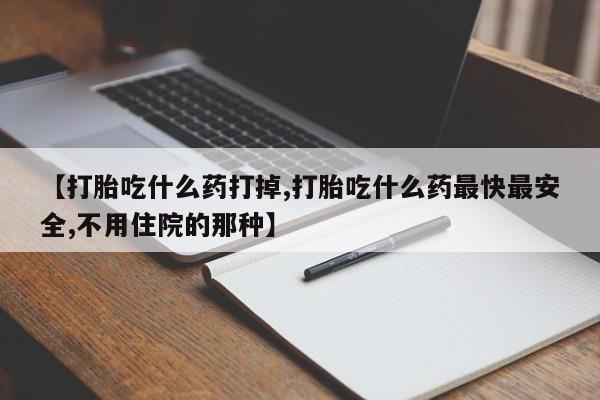 堕胎药怎么购买【打胎吃什么药打掉,打胎吃什么药最快最安全,不用住院的那种】