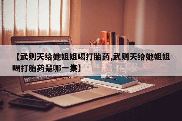 堕胎药怎么购买【武则天给她姐姐喝打胎药,武则天给她姐姐喝打胎药是哪一集】