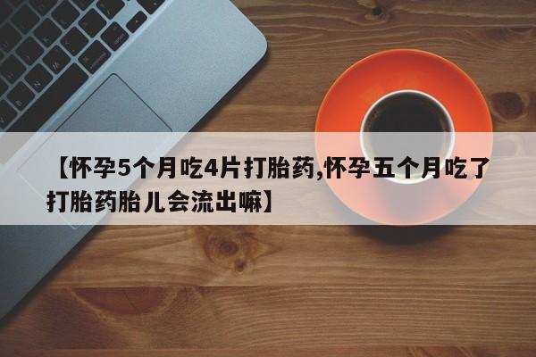 堕胎药怎么购买【怀孕5个月吃4片打胎药,怀孕五个月吃了打胎药胎儿会流出嘛】