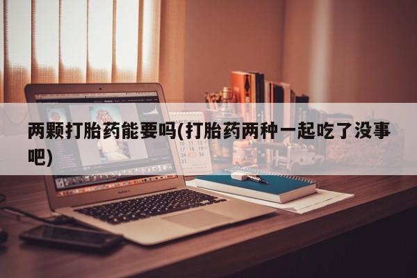 堕胎药怎么购买两颗打胎药能要吗(打胎药两种一起吃了没事吧)