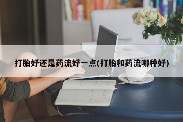 堕胎药怎么购买打胎好还是药流好一点(打胎和药流哪种好)