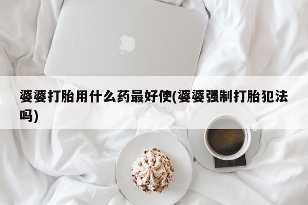 堕胎药怎么购买婆婆打胎用什么药最好使(婆婆强制打胎犯法吗)