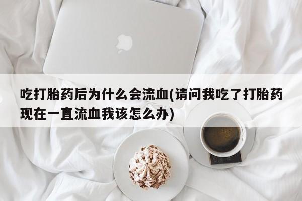 堕胎药怎么购买吃打胎药后为什么会流血(请问我吃了打胎药现在一直流血我该怎么办)