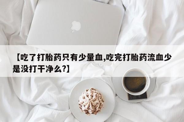 堕胎药怎么购买【吃了打胎药只有少量血,吃完打胎药流血少是没打干净么?】