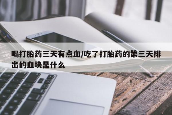 堕胎药怎么购买喝打胎药三天有点血/吃了打胎药的第三天排出的血块是什么