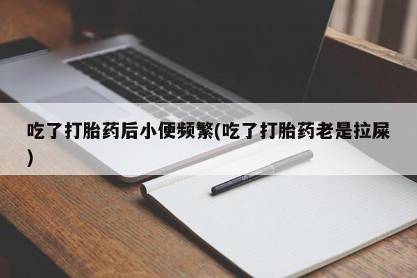 堕胎药怎么购买吃了打胎药后小便频繁(吃了打胎药老是拉屎)