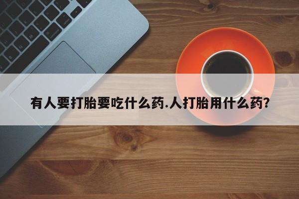 堕胎药怎么购买有人要打胎要吃什么药.人打胎用什么药？