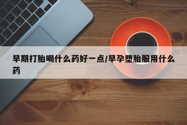 堕胎药怎么购买早期打胎喝什么药好一点/早孕堕胎服用什么药