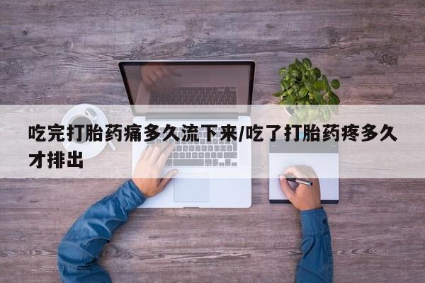 堕胎药怎么购买吃完打胎药痛多久流下来/吃了打胎药疼多久才排出