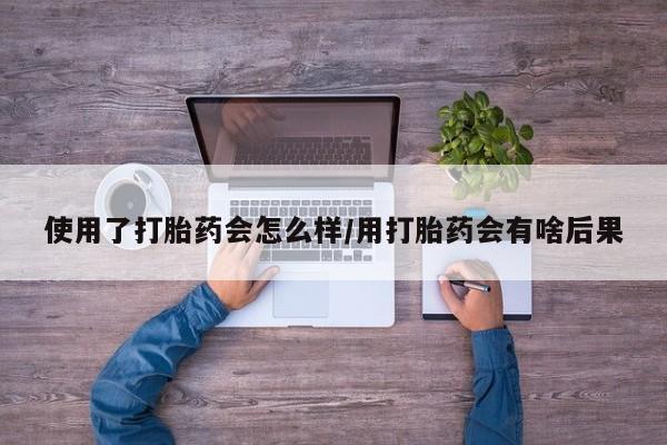 堕胎药怎么购买使用了打胎药会怎么样/用打胎药会有啥后果